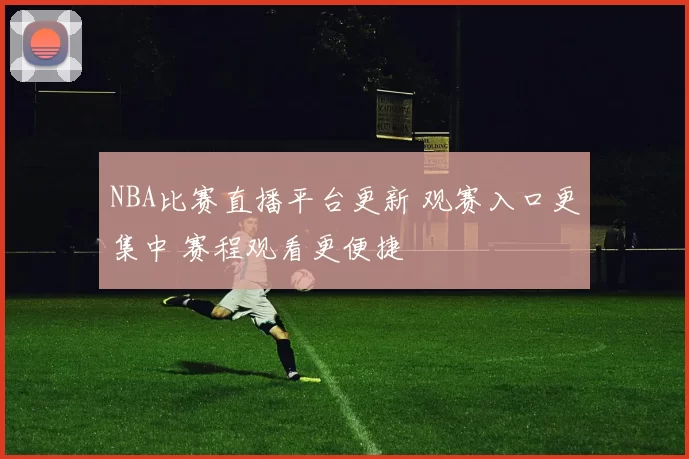 NBA比赛直播平台更新 观赛入口更集中 赛程观看更便捷