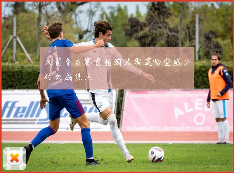 火箭季后赛首轮淘汰雷霆哈登威少对决成焦点