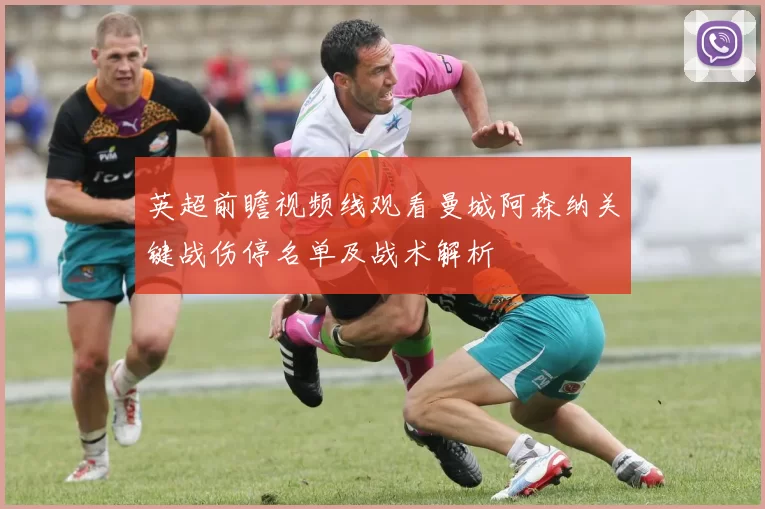 英超前瞻视频线观看曼城阿森纳关键战伤停名单及战术解析