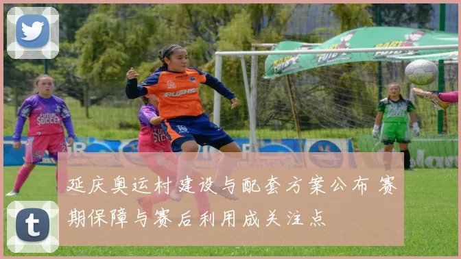 延庆奥运村建设与配套方案公布 赛期保障与赛后利用成关注点