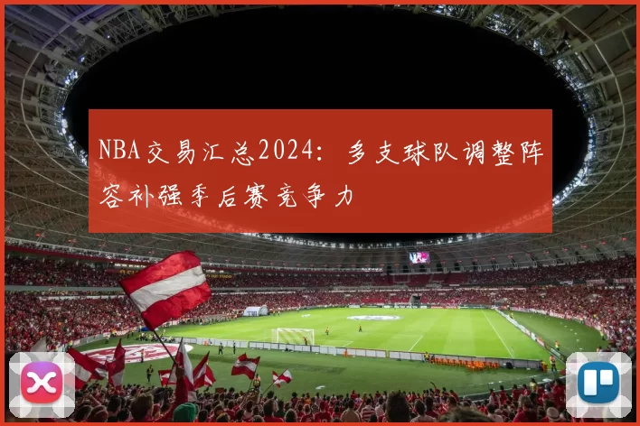 NBA交易汇总2024：多支球队调整阵容补强季后赛竞争力