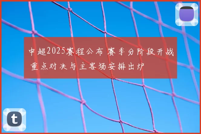 中超2025赛程公布 赛季分阶段开战 重点对决与主客场安排出炉