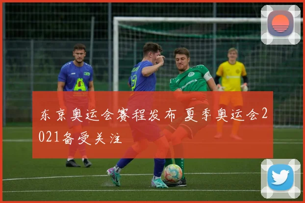 东京奥运会赛程发布 夏季奥运会2021备受关注