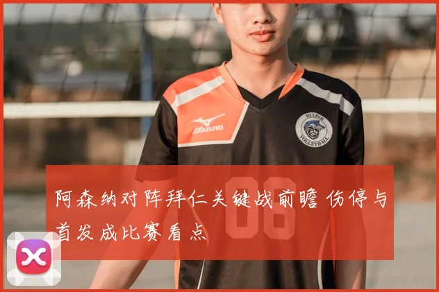 阿森纳对阵拜仁关键战前瞻 伤停与首发成比赛看点