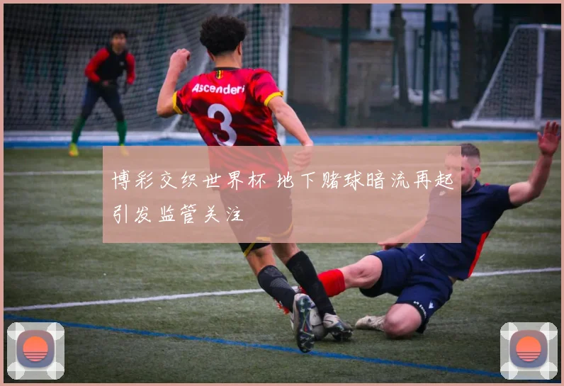 博彩交织世界杯 地下赌球暗流再起引发监管关注
