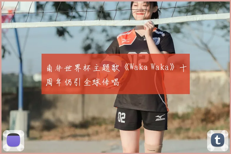 南非世界杯主题歌《Waka Waka》十周年仍引全球传唱