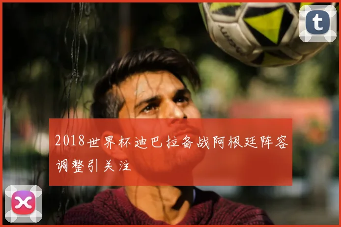 2018世界杯迪巴拉备战阿根廷阵容调整引关注