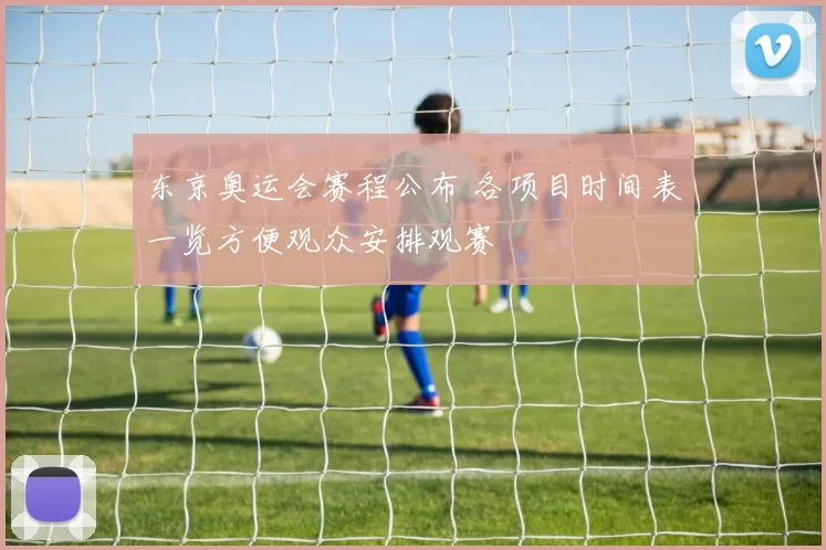 东京奥运会赛程公布 各项目时间表一览方便观众安排观赛