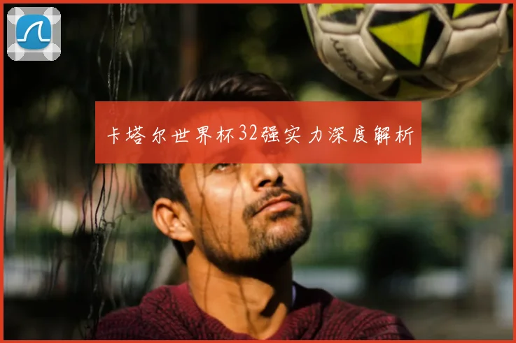 卡塔尔世界杯32强实力深度解析