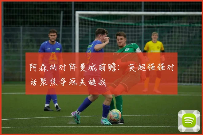 阿森纳对阵曼城前瞻:英超强强对话聚焦争冠关键战