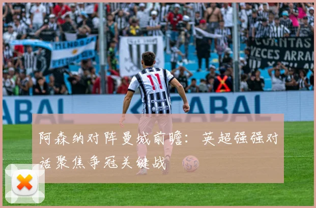 阿森纳对阵曼城前瞻：英超强强对话聚焦争冠关键战