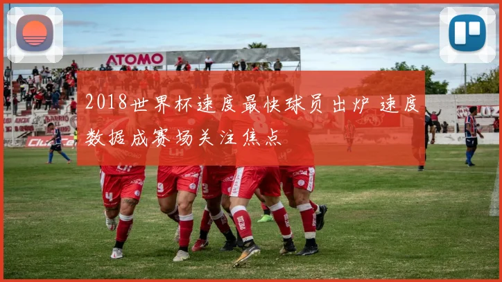2018世界杯速度最快球员出炉 速度数据成赛场关注焦点