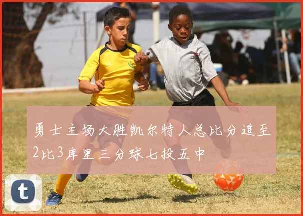 勇士主场大胜凯尔特人总比分追至2比3库里三分球七投五中