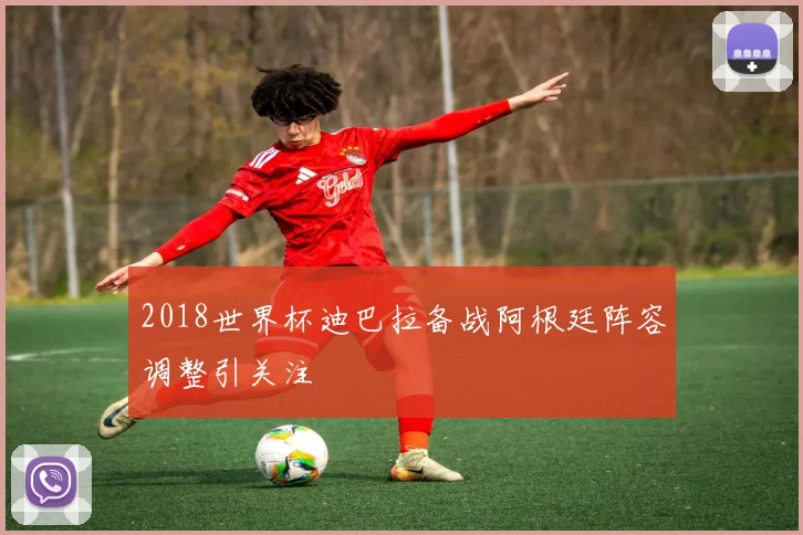 2018世界杯迪巴拉备战阿根廷阵容调整引关注
