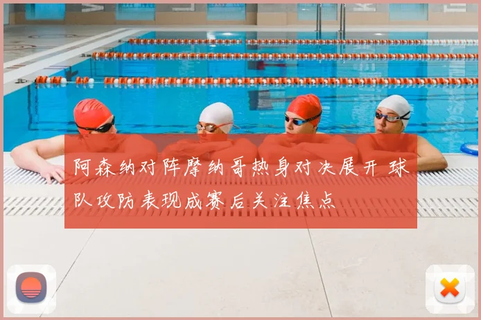 阿森纳对阵摩纳哥热身对决展开 球队攻防表现成赛后关注焦点