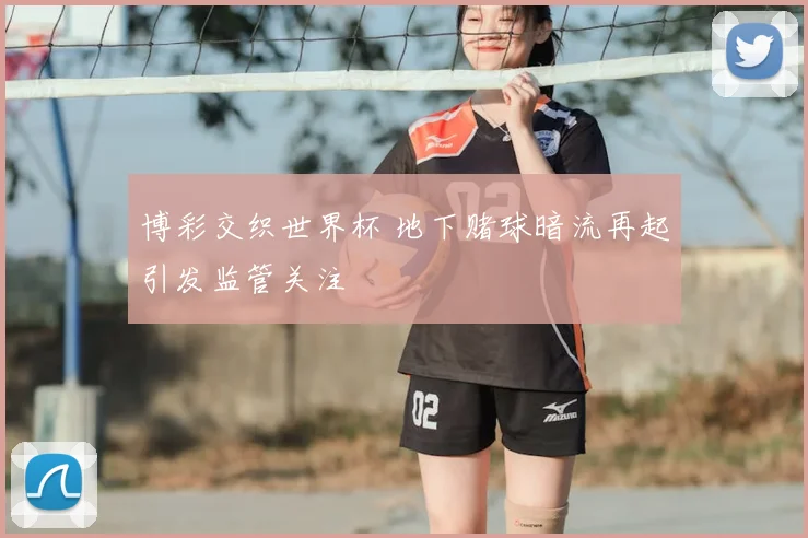 博彩交织世界杯 地下赌球暗流再起引发监管关注